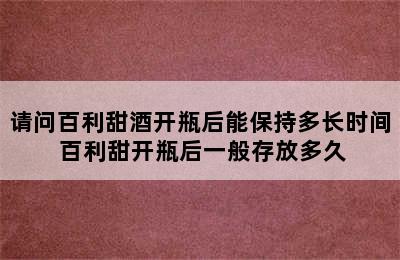 请问百利甜酒开瓶后能保持多长时间 百利甜开瓶后一般存放多久